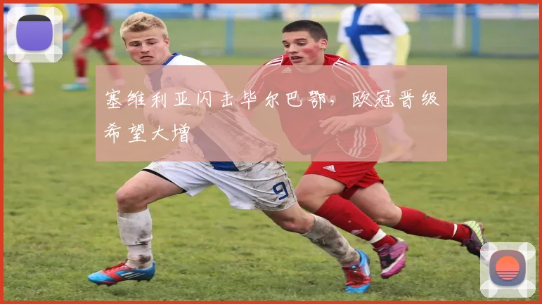塞维利亚闪击毕尔巴鄂,欧冠晋级希望大增