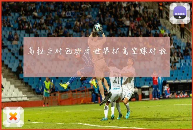 乌拉圭对西班牙世界杯高空球对抗