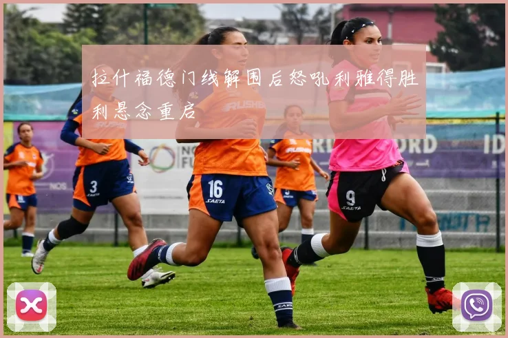 拉什福德门线解围后怒吼利雅得胜利悬念重启