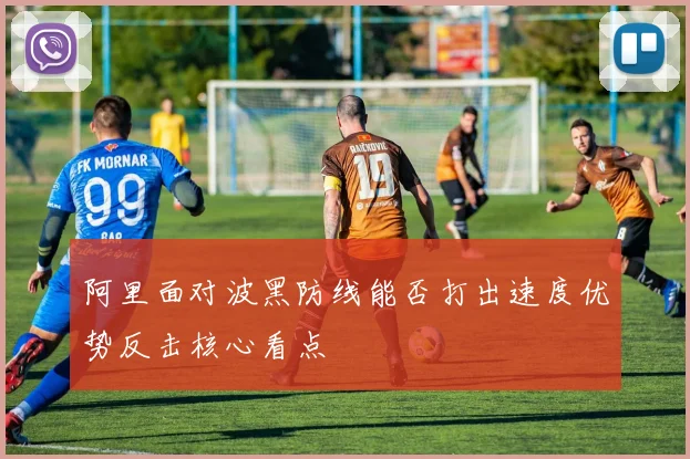 阿里面对波黑防线能否打出速度优势反击核心看点