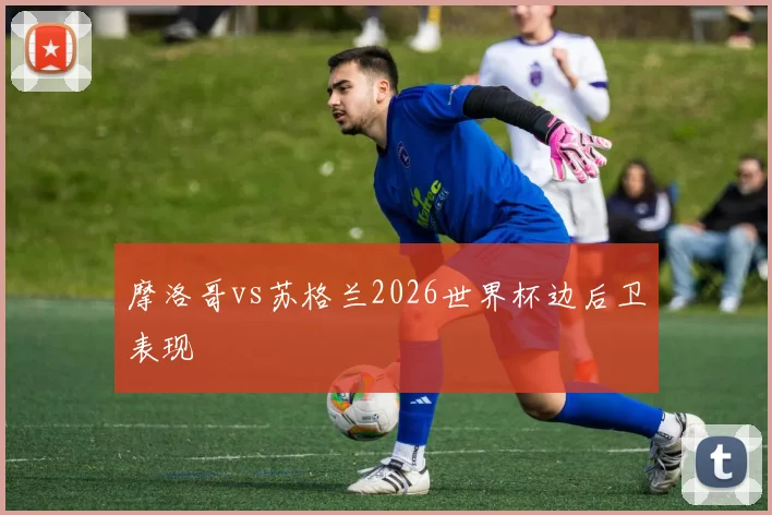 摩洛哥vs苏格兰2026世界杯边后卫表现