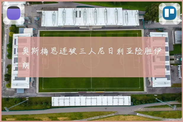 奥斯梅恩连破三人尼日利亚险胜伊朗