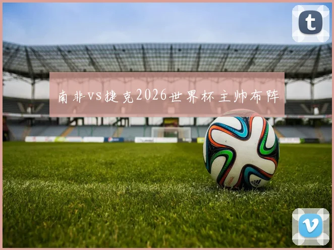 南非vs捷克2026世界杯主帅布阵