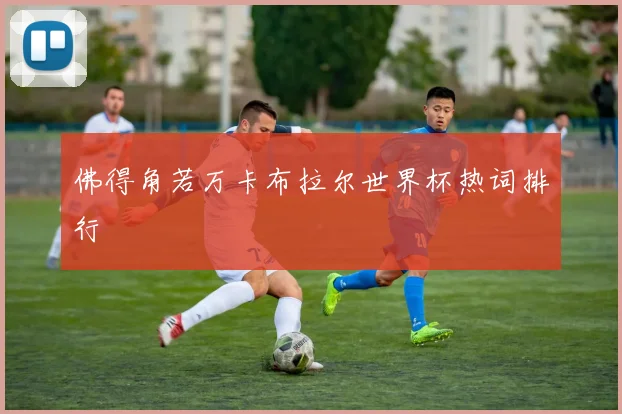 佛得角若万卡布拉尔世界杯热词排行