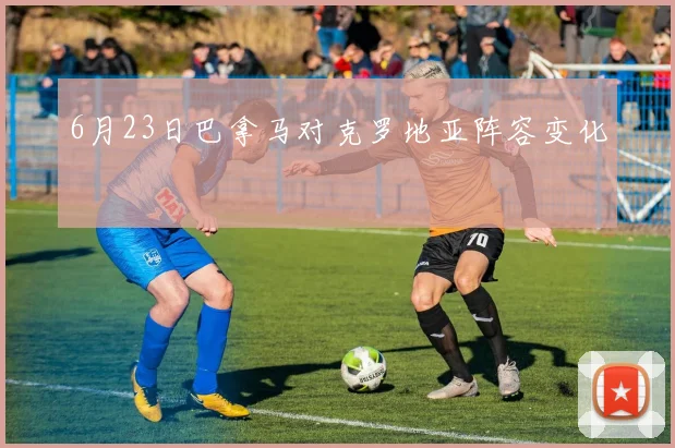 6月23日巴拿马对克罗地亚阵容变化